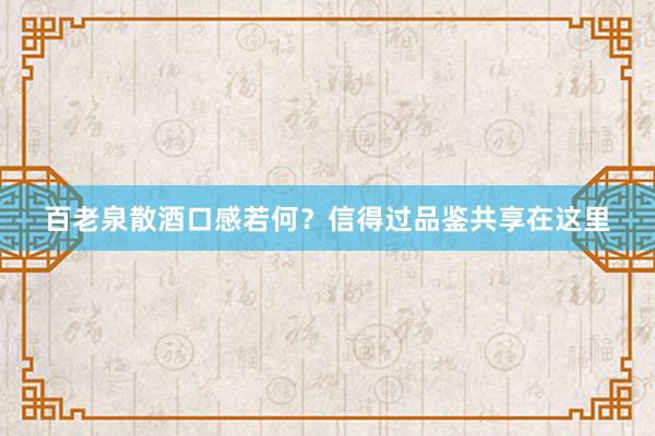 百老泉散酒口感若何？信得过品鉴共享在这里