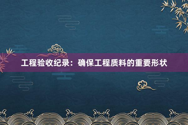 工程验收纪录：确保工程质料的重要形状